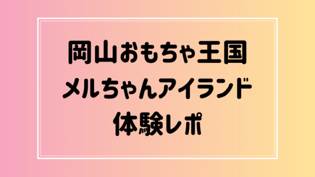 岡山おもちゃ王国 メルちゃんアイランド体験レポ 雨でも最高に楽しかった ほのきちの育児ブログ