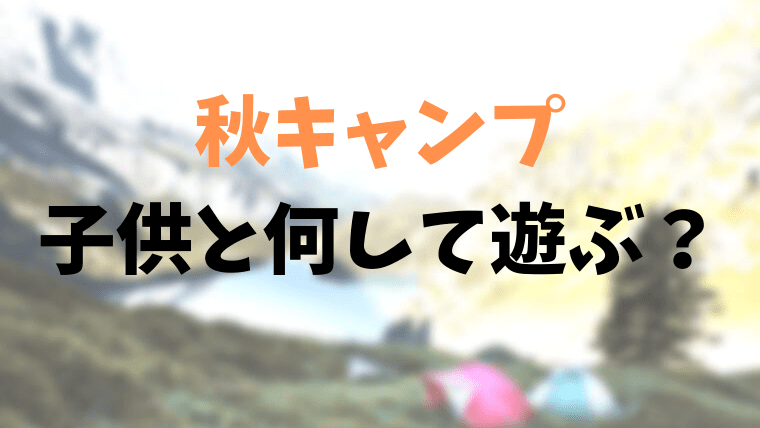 秋のキャンプは子供と何して遊ぶ 親子で楽しめる遊び6選 ほのきちの育児ブログ