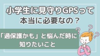 小学生にGPSは本当に必要？「いらない」「意味ない」「過保護」と悩んだときに知りたいこと